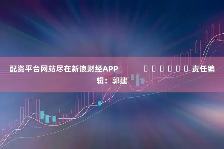 配资平台网站尽在新浪财经APP            						责任编辑：郭建