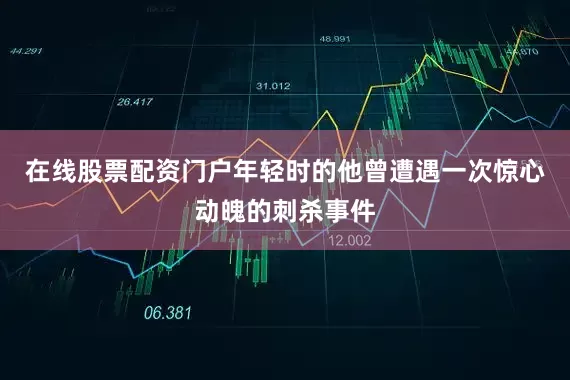 在线股票配资门户年轻时的他曾遭遇一次惊心动魄的刺杀事件