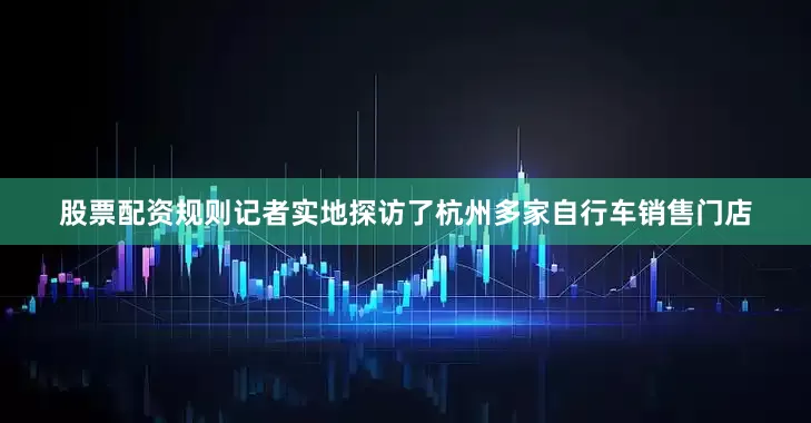 股票配资规则记者实地探访了杭州多家自行车销售门店