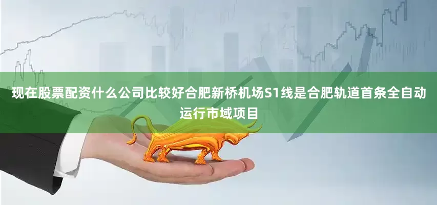 现在股票配资什么公司比较好合肥新桥机场S1线是合肥轨道首条全自动运行市域项目