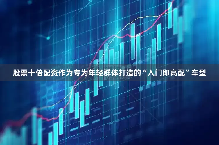 股票十倍配资作为专为年轻群体打造的“入门即高配”车型