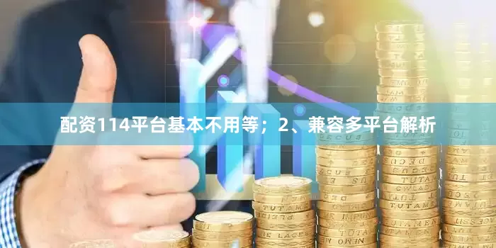 配资114平台基本不用等；2、兼容多平台解析
