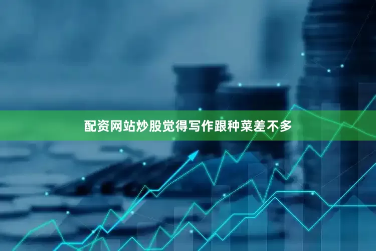 配资网站炒股觉得写作跟种菜差不多