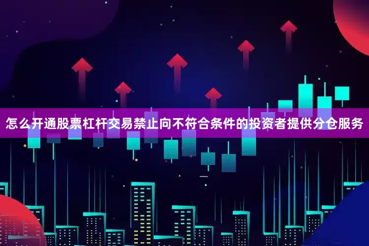 怎么开通股票杠杆交易禁止向不符合条件的投资者提供分仓服务