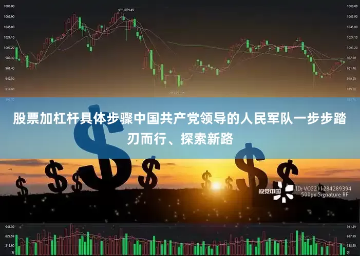 股票加杠杆具体步骤中国共产党领导的人民军队一步步踏刃而行、探索新路