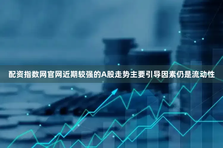 配资指数网官网近期较强的A股走势主要引导因素仍是流动性