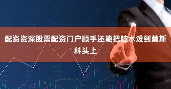 配资资深股票配资门户顺手还能把脏水泼到莫斯科头上