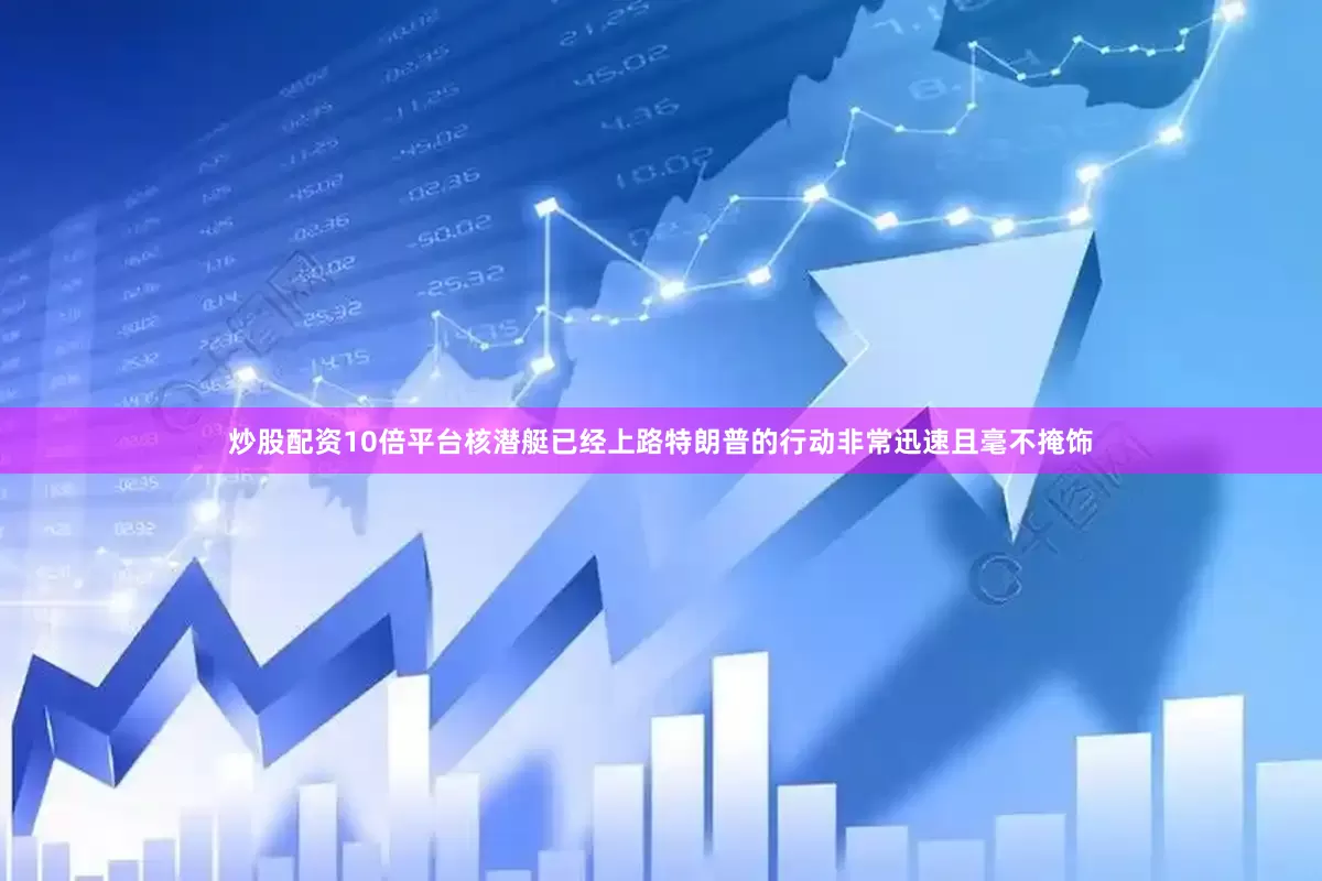 炒股配资10倍平台核潜艇已经上路特朗普的行动非常迅速且毫不掩饰