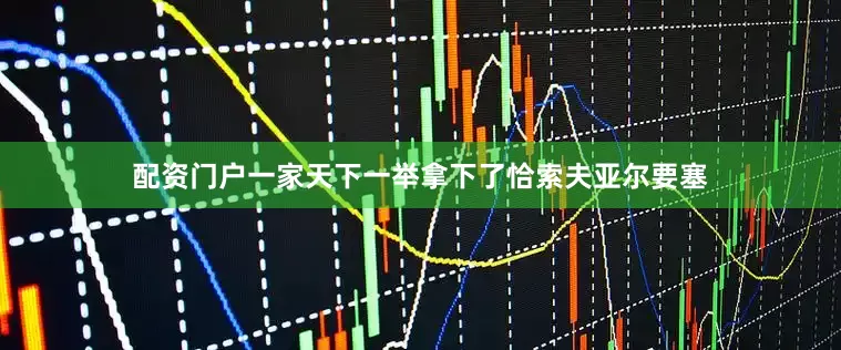 配资门户一家天下一举拿下了恰索夫亚尔要塞