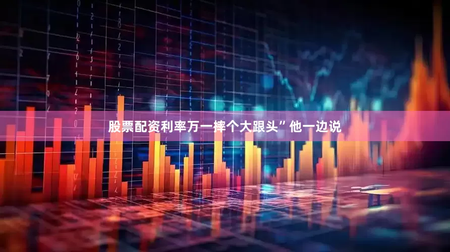 股票配资利率万一摔个大跟头”他一边说