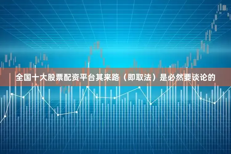 全国十大股票配资平台其来路（即取法）是必然要谈论的