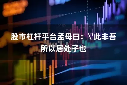 股市杠杆平台孟母曰：'此非吾所以居处子也