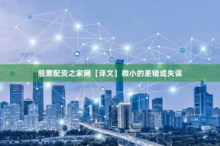 股票配资之家网【译文】微小的差错或失误
