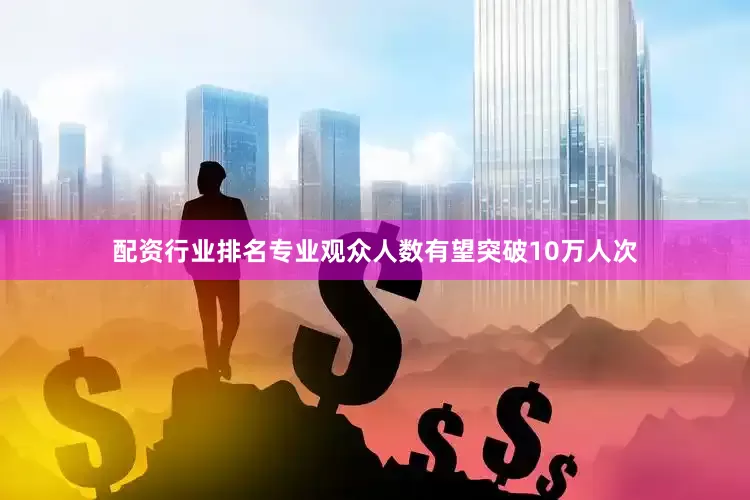配资行业排名专业观众人数有望突破10万人次