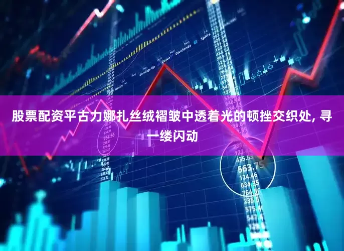 股票配资平古力娜扎丝绒褶皱中透着光的顿挫交织处, 寻一缕闪动