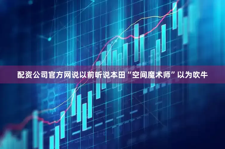 配资公司官方网说以前听说本田“空间魔术师”以为吹牛