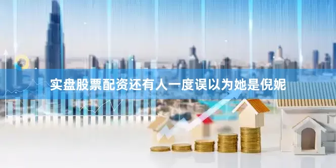 实盘股票配资还有人一度误以为她是倪妮
