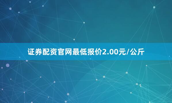 证券配资官网最低报价2.00元/公斤