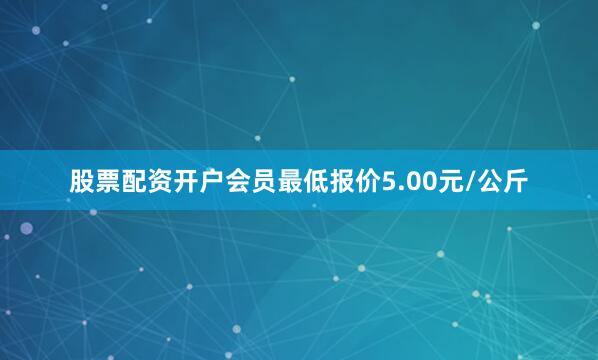 股票配资开户会员最低报价5.00元/公斤
