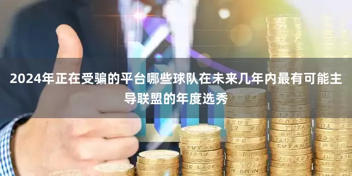 2024年正在受骗的平台哪些球队在未来几年内最有可能主导联盟的年度选秀