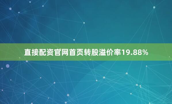 直接配资官网首页转股溢价率19.88%