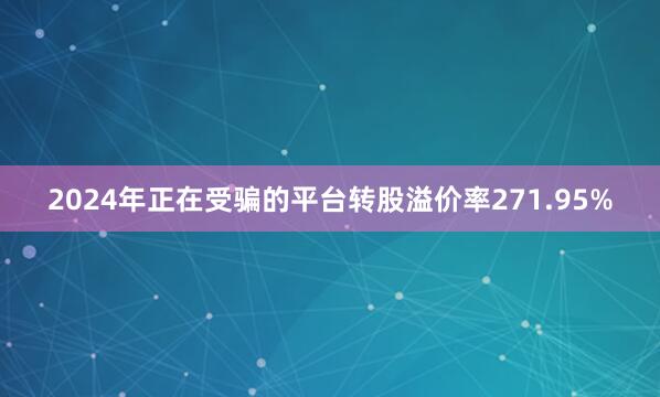 2024年正在受骗的平台转股溢价率271.95%