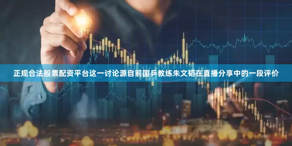 正规合法股票配资平台这一讨论源自前国乒教练朱文韬在直播分享中的一段评价