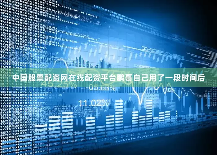 中国股票配资网在线配资平台鹏哥自己用了一段时间后