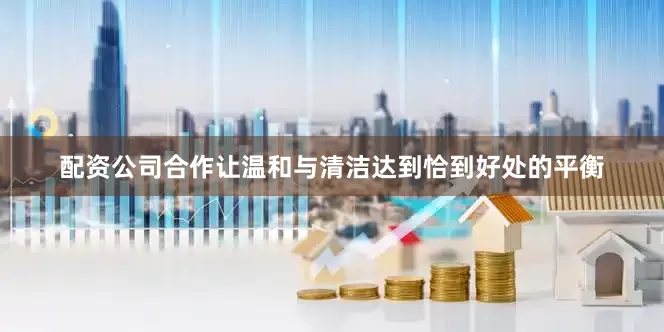 配资公司合作让温和与清洁达到恰到好处的平衡