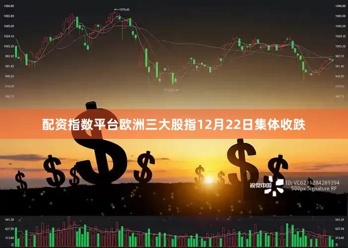 配资指数平台　　欧洲三大股指12月22日集体收跌