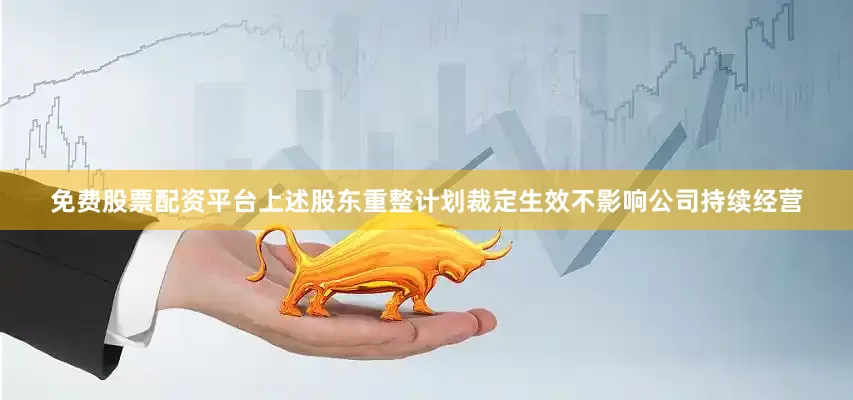 免费股票配资平台上述股东重整计划裁定生效不影响公司持续经营