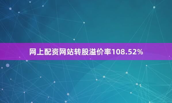 网上配资网站转股溢价率108.52%