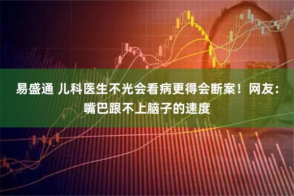 易盛通 儿科医生不光会看病更得会断案！网友：嘴巴跟不上脑子的速度