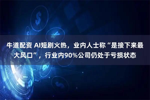 牛道配资 AI短剧火热，业内人士称“是接下来最大风口”，行业内90%公司仍处于亏损状态