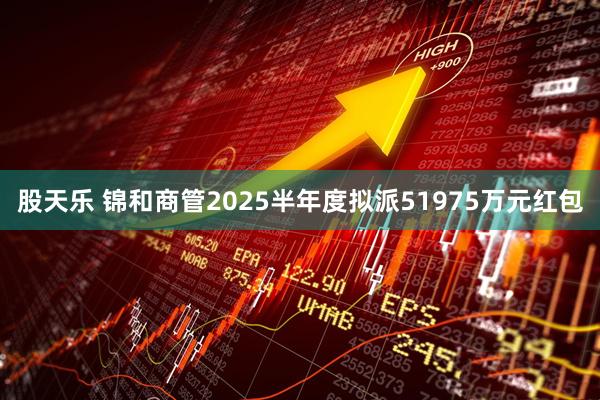 股天乐 锦和商管2025半年度拟派51975万元红包