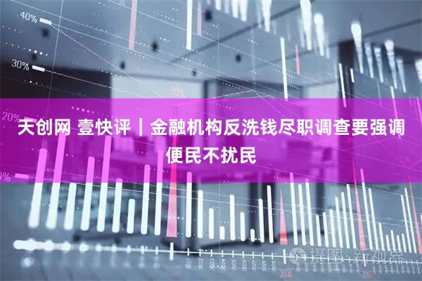 天创网 壹快评｜金融机构反洗钱尽职调查要强调便民不扰民