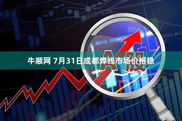 牛顺网 7月31日成都焊线市场价格稳