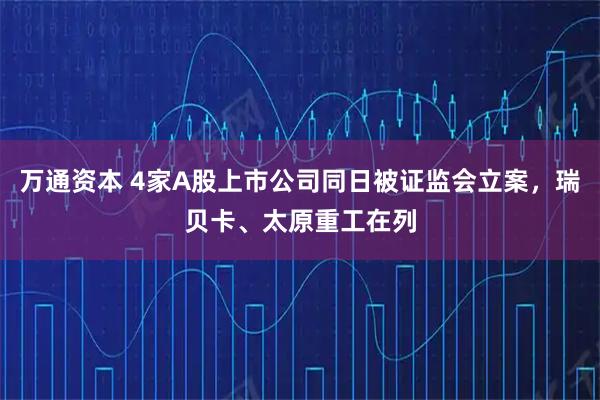 万通资本 4家A股上市公司同日被证监会立案，瑞贝卡、太原重工在列