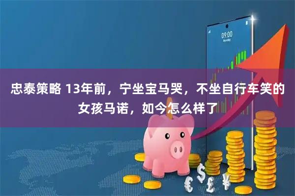 忠泰策略 13年前，宁坐宝马哭，不坐自行车笑的女孩马诺，如今怎么样了