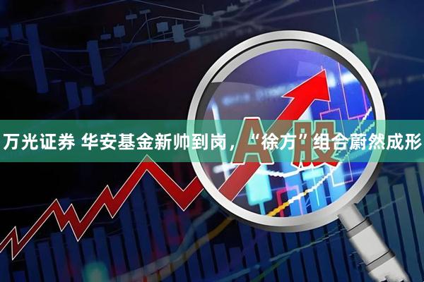 万光证券 华安基金新帅到岗，“徐方”组合蔚然成形