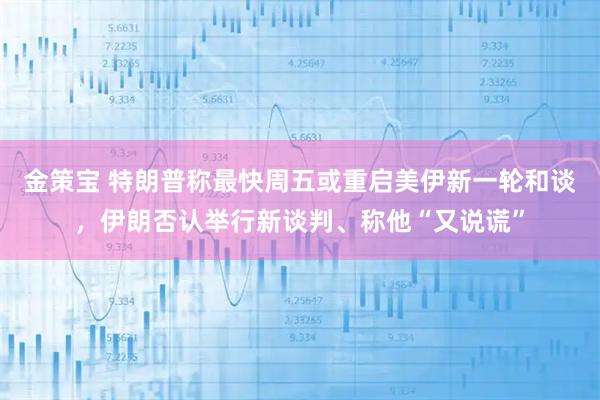 金策宝 特朗普称最快周五或重启美伊新一轮和谈，伊朗否认举行新谈判、称他“又说谎”