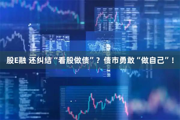 股E融 还纠结“看股做债”？债市勇敢“做自己”！