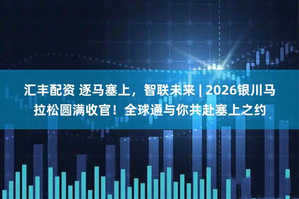 汇丰配资 逐马塞上，智联未来 | 2026银川马拉松圆满收官！全球通与你共赴塞上之约