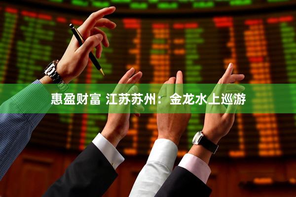 惠盈财富 江苏苏州：金龙水上巡游