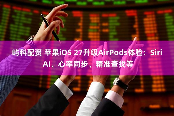 屿科配资 苹果iOS 27升级AirPods体验：Siri AI、心率同步、精准查找等