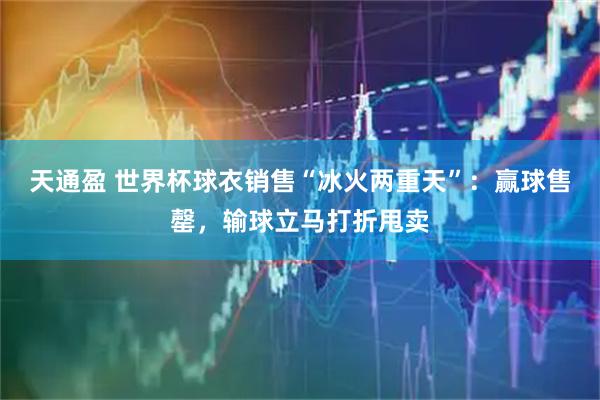 天通盈 世界杯球衣销售“冰火两重天”：赢球售罄，输球立马打折甩卖