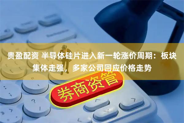 贵盈配资 半导体硅片进入新一轮涨价周期：板块集体走强，多家公司回应价格走势