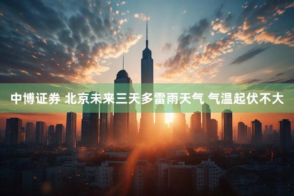 中博证券 北京未来三天多雷雨天气 气温起伏不大