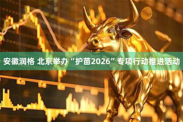 安徽润格 北京举办“护苗2026”专项行动推进活动