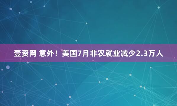 壹资网 意外！美国7月非农就业减少2.3万人